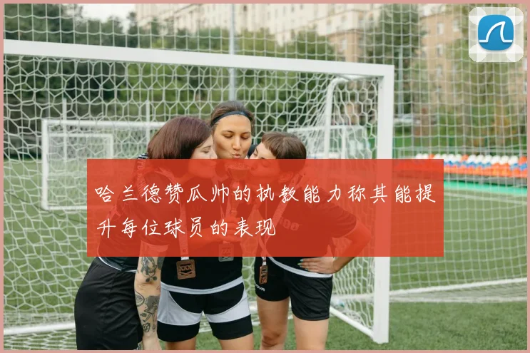 哈兰德赞瓜帅的执教能力称其能提升每位球员的表现
