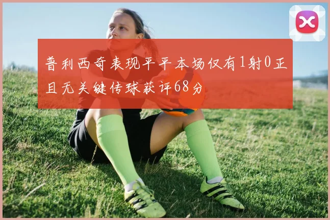 普利西奇表现平平本场仅有1射0正且无关键传球获评68分