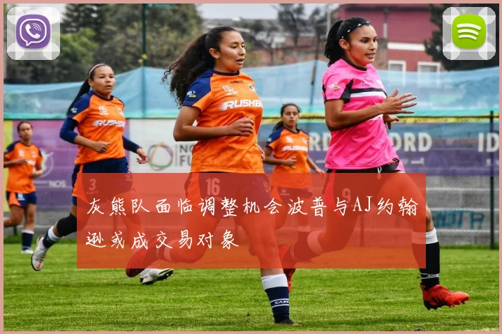 灰熊队面临调整机会波普与AJ约翰逊或成交易对象