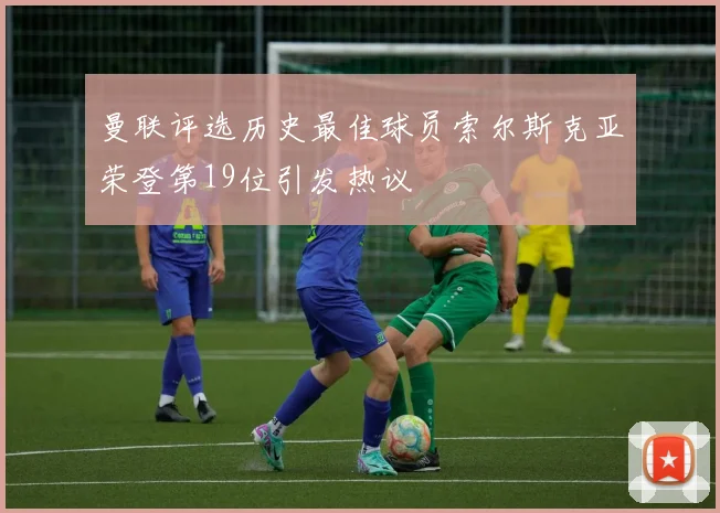 曼联评选历史最佳球员索尔斯克亚荣登第19位引发热议