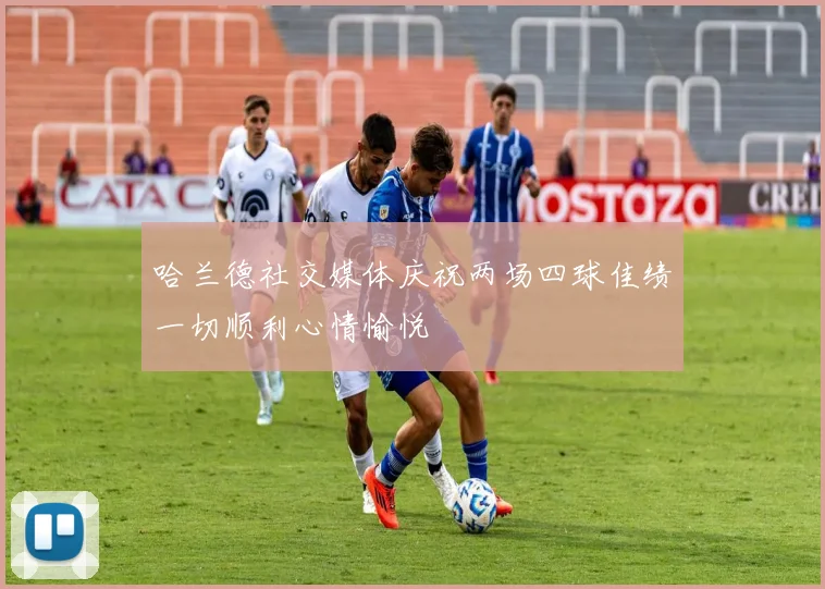 哈兰德社交媒体庆祝两场四球佳绩一切顺利心情愉悦