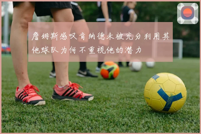 詹姆斯感叹肯纳德未被充分利用其他球队为何不重视他的潜力