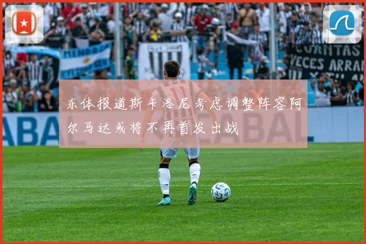 东体报道斯卡洛尼考虑调整阵容阿尔马达或将不再首发出战