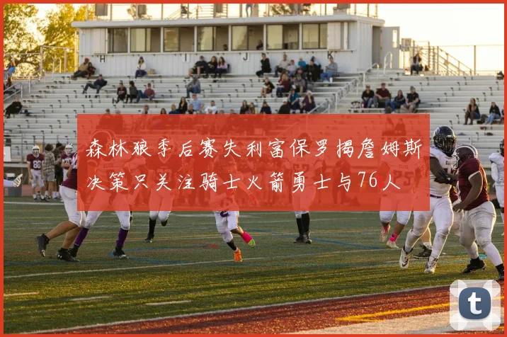 森林狼季后赛失利富保罗揭詹姆斯决策只关注骑士火箭勇士与76人