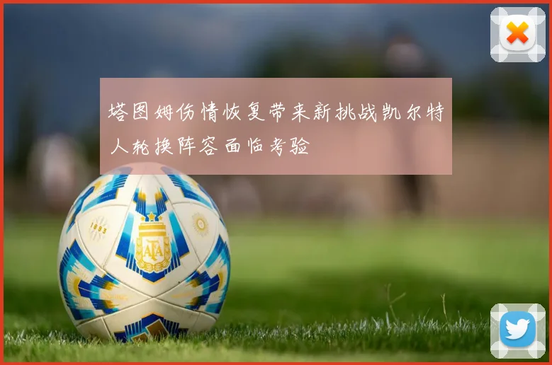 塔图姆伤情恢复带来新挑战凯尔特人轮换阵容面临考验