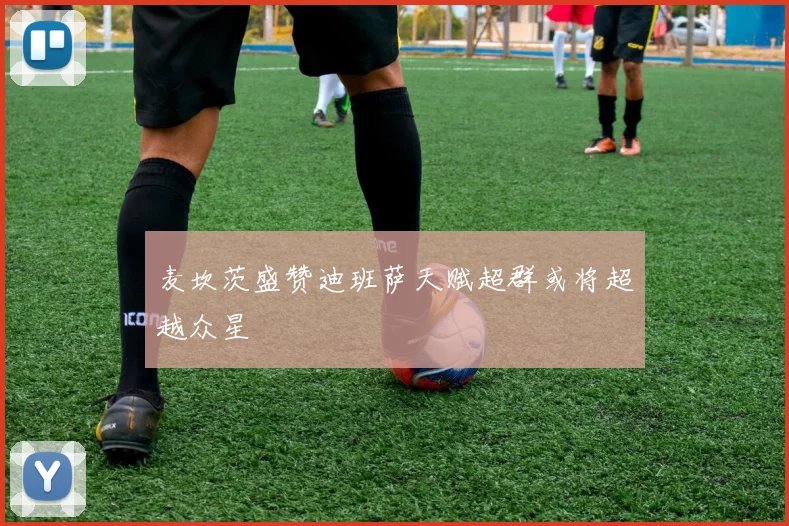麦坎茨盛赞迪班萨天赋超群或将超越众星