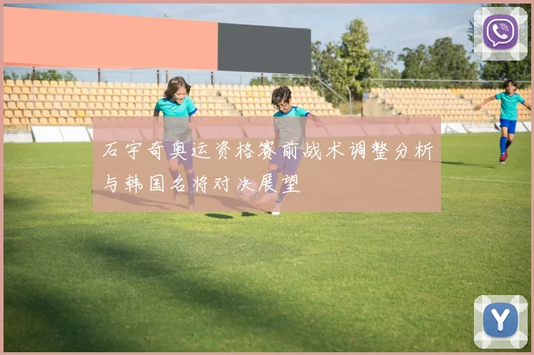 石宇奇奥运资格赛前战术调整分析与韩国名将对决展望
