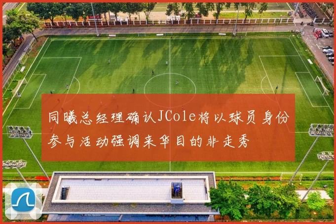 同曦总经理确认JCole将以球员身份参与活动强调来华目的非走秀