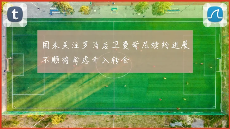 国米关注罗马后卫曼奇尼续约进展不顺将考虑介入转会