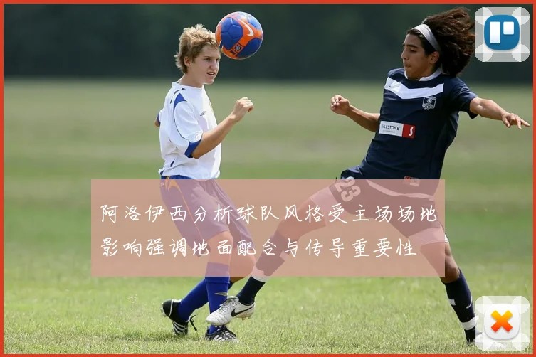 阿洛伊西分析球队风格受主场场地影响强调地面配合与传导重要性
