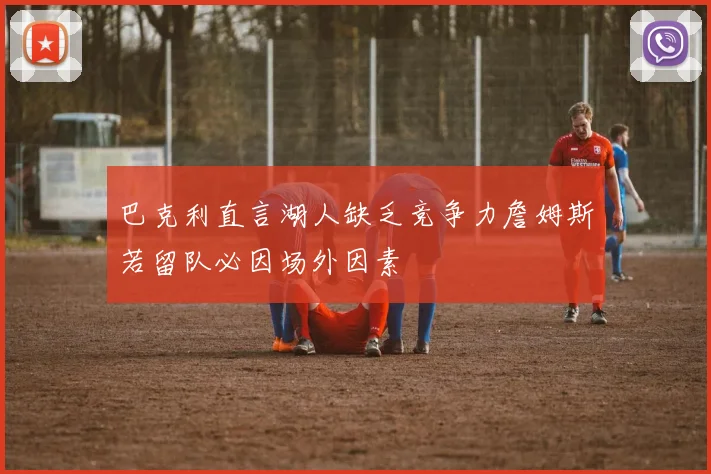 巴克利直言湖人缺乏竞争力詹姆斯若留队必因场外因素