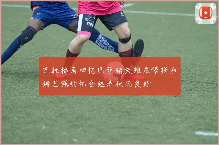 巴托梅乌回忆巴萨错失维尼修斯和姆巴佩的机会经济状况良好