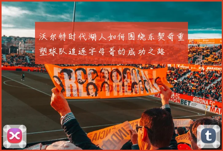 沃尔特时代湖人如何围绕东契奇重塑球队追逐字母哥的成功之路