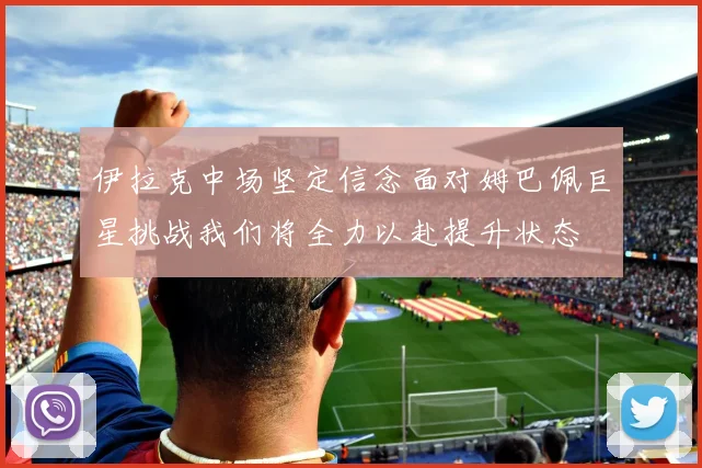 伊拉克中场坚定信念面对姆巴佩巨星挑战我们将全力以赴提升状态