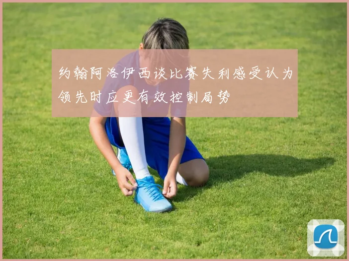 约翰阿洛伊西谈比赛失利感受认为领先时应更有效控制局势