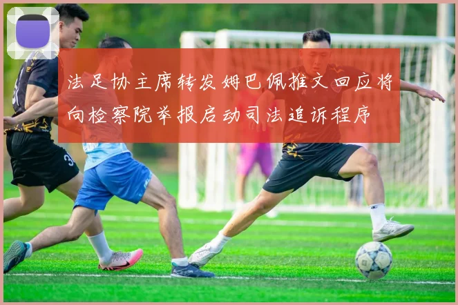 法足协主席转发姆巴佩推文回应将向检察院举报启动司法追诉程序