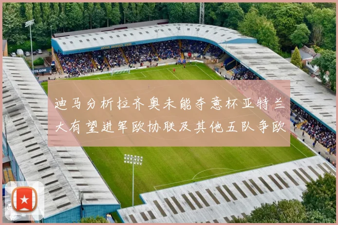 迪马分析拉齐奥未能夺意杯亚特兰大有望进军欧协联及其他五队争欧联资格