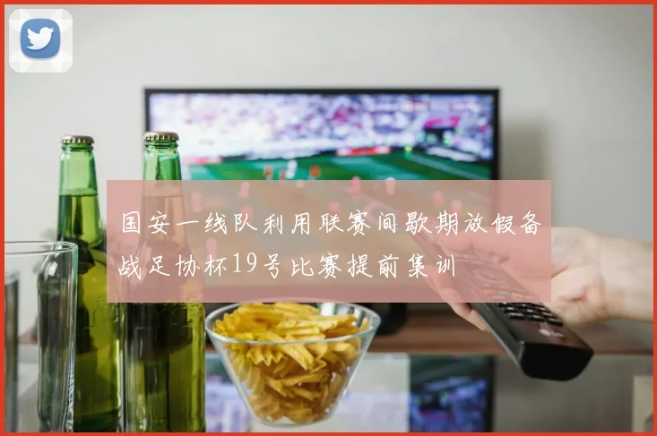 国安一线队利用联赛间歇期放假备战足协杯19号比赛提前集训