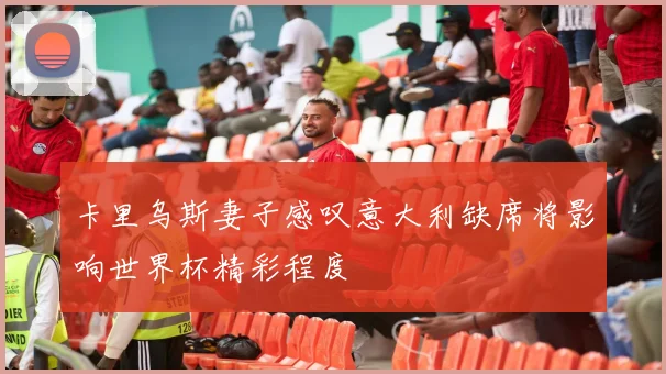 卡里乌斯妻子感叹意大利缺席将影响世界杯精彩程度