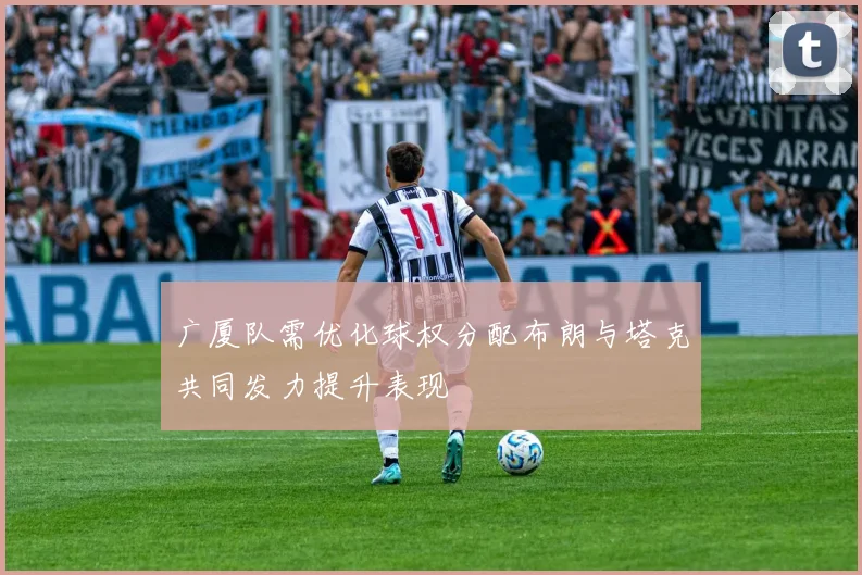 广厦队需优化球权分配布朗与塔克共同发力提升表现