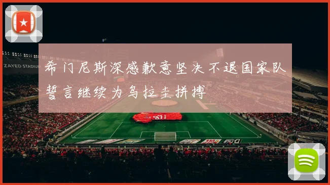 希门尼斯深感歉意坚决不退国家队誓言继续为乌拉圭拼搏