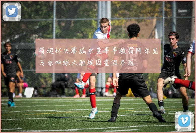 荷超杯决赛威尔曼早早被罚阿尔克马尔四球大胜埃因霍温夺冠