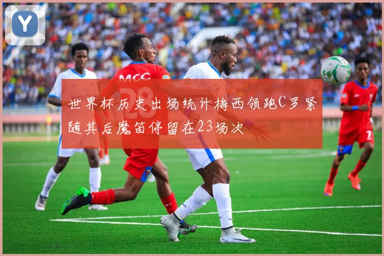 世界杯历史出场统计梅西领跑C罗紧随其后魔笛停留在23场次