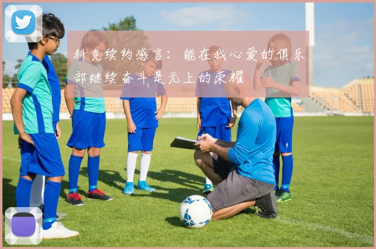 科克续约感言：能在我心爱的俱乐部继续奋斗是无上的荣耀