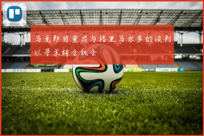 马竞即将重启与格里马尔多的谈判以寻求转会机会