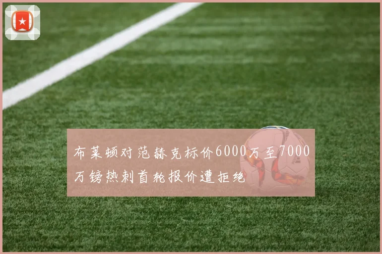 布莱顿对范赫克标价6000万至7000万镑热刺首轮报价遭拒绝