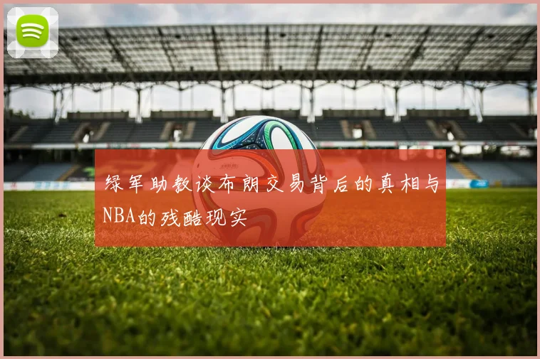 绿军助教谈布朗交易背后的真相与NBA的残酷现实