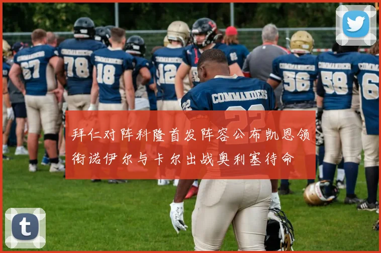 拜仁对阵科隆首发阵容公布凯恩领衔诺伊尔与卡尔出战奥利塞待命