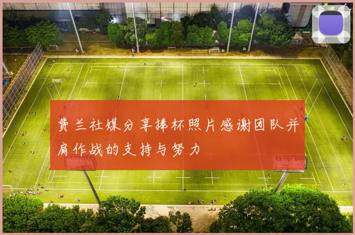 费兰社媒分享捧杯照片感谢团队并肩作战的支持与努力
