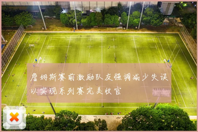 詹姆斯赛前激励队友强调减少失误以实现系列赛完美收官