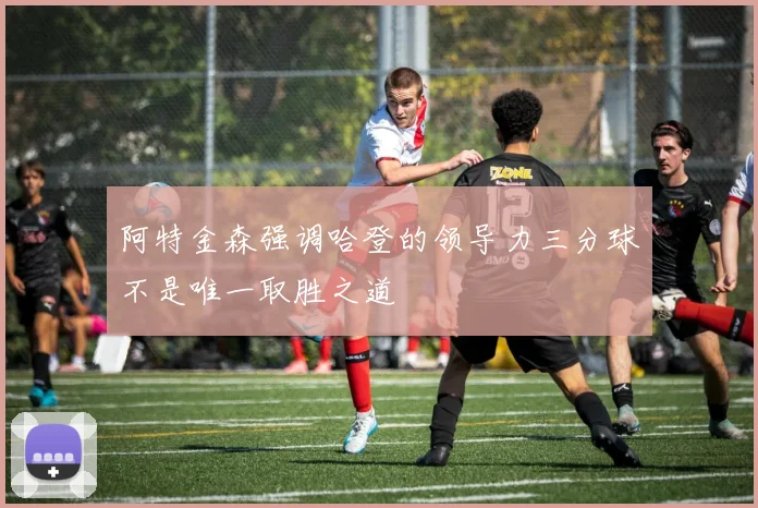 阿特金森强调哈登的领导力三分球不是唯一取胜之道