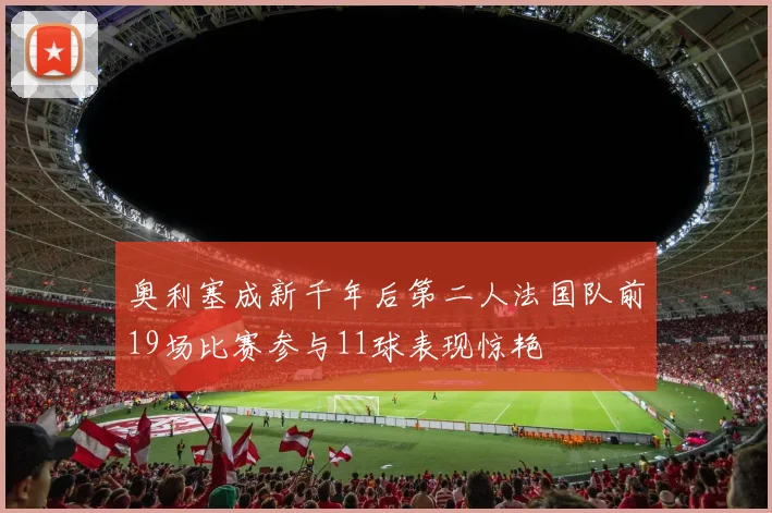 奥利塞成新千年后第二人法国队前19场比赛参与11球表现惊艳