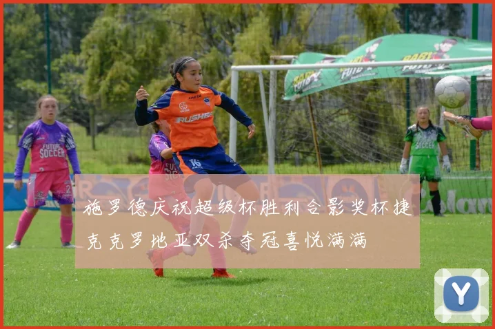 施罗德庆祝超级杯胜利合影奖杯捷克克罗地亚双杀夺冠喜悦满满