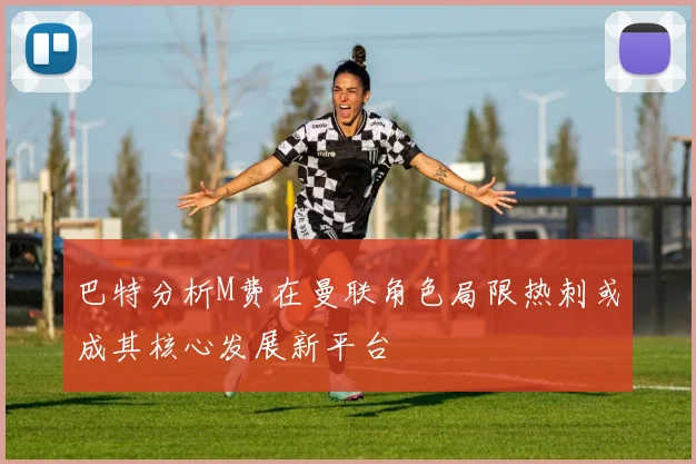 巴特分析M费在曼联角色局限热刺或成其核心发展新平台