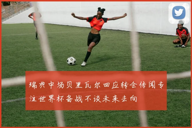 瑞典中场贝里瓦尔回应转会传闻专注世界杯备战不谈未来去向